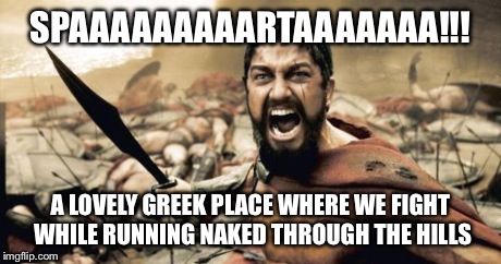Sparta Leonidas | SPAAAAAAAAARTAAAAAAA!!! A LOVELY GREEK PLACE WHERE WE FIGHT WHILE RUNNING NAKED THROUGH THE HILLS | image tagged in memes,sparta leonidas | made w/ Imgflip meme maker