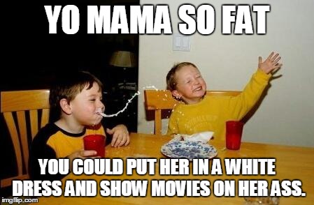 yo mama so fat | YO MAMA SO FAT YOU COULD PUT HER IN A WHITE DRESS AND SHOW MOVIES ON HER ASS. | image tagged in yo mama so fat | made w/ Imgflip meme maker