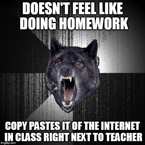 Insanity Wolf | DOESN'T FEEL LIKE DOING HOMEWORK COPY PASTES IT OF THE INTERNET IN CLASS RIGHT NEXT TO TEACHER | image tagged in memes,insanity wolf | made w/ Imgflip meme maker