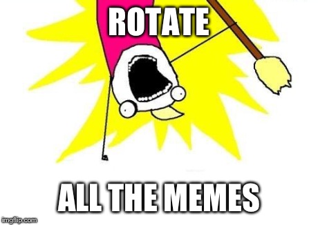 X All The Y Meme | ROTATE ALL THE MEMES | image tagged in memes,x all the y | made w/ Imgflip meme maker