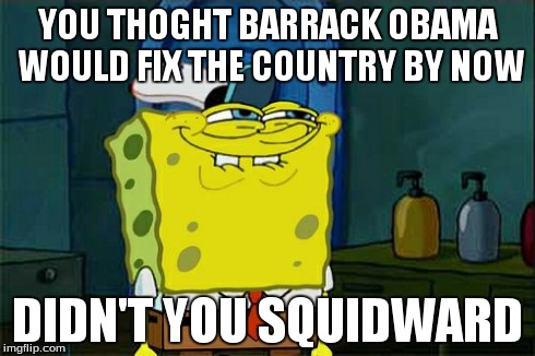 Don't You Squidward Meme | YOU THOGHT BARRACK OBAMA WOULD FIX THE COUNTRY BY NOW DIDN'T YOU SQUIDWARD | image tagged in memes,dont you squidward | made w/ Imgflip meme maker
