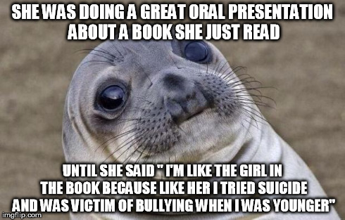 Awkward Moment Sealion | SHE WAS DOING A GREAT ORAL PRESENTATION ABOUT A BOOK SHE JUST READ UNTIL SHE SAID " I'M LIKE THE GIRL IN THE BOOK BECAUSE LIKE HER I TRIED S | image tagged in memes,awkward moment sealion,AdviceAnimals | made w/ Imgflip meme maker