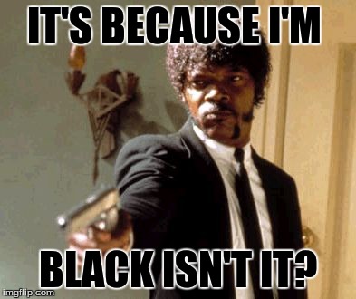 Say That Again I Dare You Meme | IT'S BECAUSE I'M BLACK ISN'T IT? | image tagged in memes,say that again i dare you | made w/ Imgflip meme maker