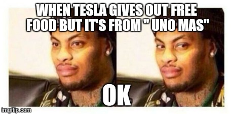 Waka Flocka | WHEN TESLA GIVES OUT FREE FOOD BUT IT'S FROM " UNO MAS" OK | image tagged in waka flocka | made w/ Imgflip meme maker