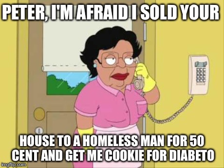 Consuela | PETER, I'M AFRAID I SOLD YOUR HOUSE TO A HOMELESS MAN FOR 50 CENT AND GET ME COOKIE FOR DIABETO | image tagged in memes,consuela | made w/ Imgflip meme maker