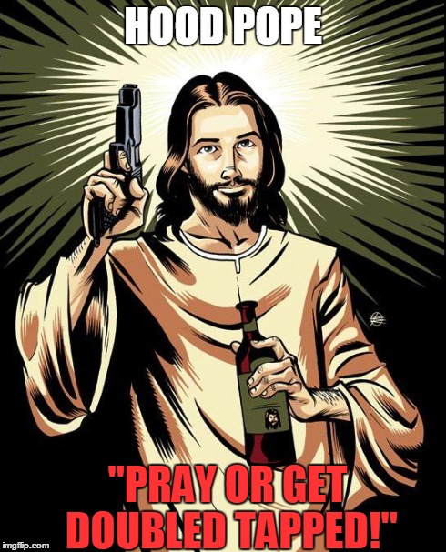 Hood Pope | HOOD POPE "PRAY OR GET DOUBLED TAPPED!" | image tagged in memes,ghetto jesus,hood pope,jesus,metal jesus | made w/ Imgflip meme maker
