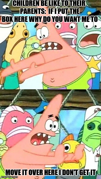 Put It Somewhere Else Patrick Meme | CHILDREN BE LIKE TO THEIR PARENTS:

IF I PUT THE BOX HERE WHY DO YOU WANT ME TO MOVE IT OVER HERE I DON'T GET IT | image tagged in memes,put it somewhere else patrick | made w/ Imgflip meme maker
