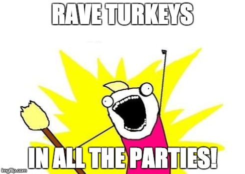 X All The Y Meme | RAVE TURKEYS IN ALL THE PARTIES! | image tagged in memes,x all the y | made w/ Imgflip meme maker
