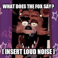 WHAT DOES THE FOX SAY? [ INSERT LOUD NOISE ] | image tagged in foxy | made w/ Imgflip meme maker