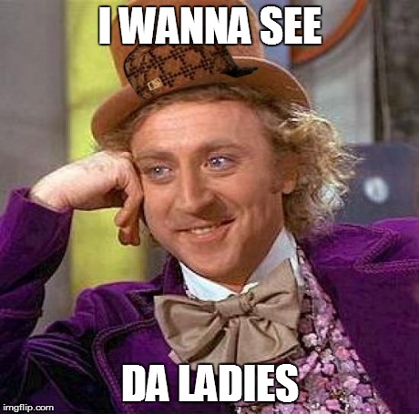 Creepy Condescending Wonka | I WANNA SEE DA LADIES | image tagged in memes,creepy condescending wonka,scumbag | made w/ Imgflip meme maker