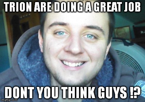 TRION ARE DOING A GREAT JOB DONT YOU THINK GUYS !? | made w/ Imgflip meme maker