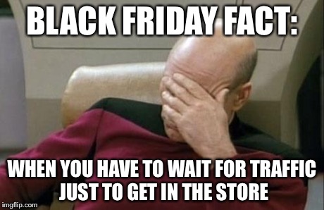 Captain Picard Facepalm | BLACK FRIDAY FACT: WHEN YOU HAVE TO WAIT FOR TRAFFIC JUST TO GET IN THE STORE | image tagged in memes,captain picard facepalm | made w/ Imgflip meme maker