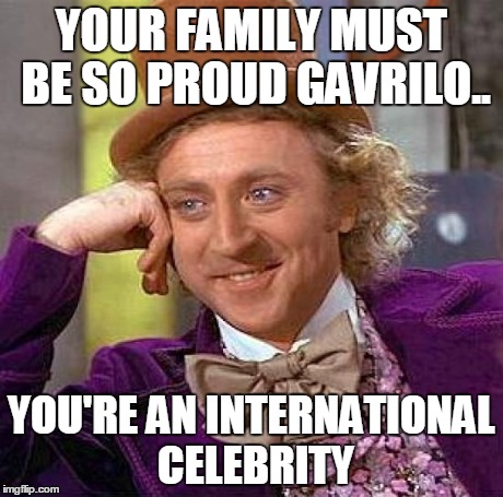 Creepy Condescending Wonka Meme | YOUR FAMILY MUST BE SO PROUD GAVRILO.. YOU'RE AN INTERNATIONAL CELEBRITY | image tagged in memes,creepy condescending wonka | made w/ Imgflip meme maker