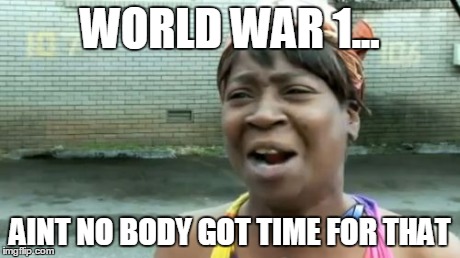 Ain't Nobody Got Time For That | WORLD WAR 1... AINT NO BODY GOT TIME FOR THAT | image tagged in memes,aint nobody got time for that | made w/ Imgflip meme maker