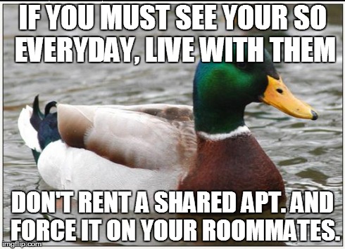 Actual Advice Mallard Meme | IF YOU MUST SEE YOUR SO EVERYDAY, LIVE WITH THEM DON'T RENT A SHARED APT. AND FORCE IT ON YOUR ROOMMATES. | image tagged in memes,actual advice mallard,AdviceAnimals | made w/ Imgflip meme maker