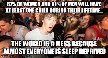 Sudden Clarity Clarence | 87% OF WOMEN AND 81% OF MEN WILL HAVE AT LEAST ONE CHILD DURING THEIR LIFETIME... THE WORLD IS A MESS BECAUSE ALMOST EVERYONE IS SLEEP DEPRI | image tagged in memes,sudden clarity clarence,AdviceAnimals | made w/ Imgflip meme maker