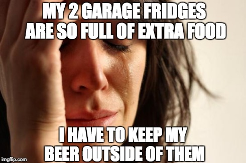 During the holidays, this is becoming more of an issue. | MY 2 GARAGE FRIDGES ARE SO FULL OF EXTRA FOOD I HAVE TO KEEP MY BEER OUTSIDE OF THEM | image tagged in memes,first world problems,AdviceAnimals | made w/ Imgflip meme maker