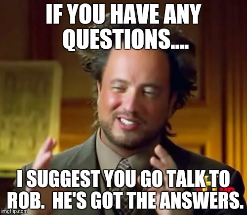 Ancient Aliens Meme | IF YOU HAVE ANY QUESTIONS.... I SUGGEST YOU GO TALK TO ROB.  HE'S GOT THE ANSWERS. | image tagged in memes,ancient aliens | made w/ Imgflip meme maker