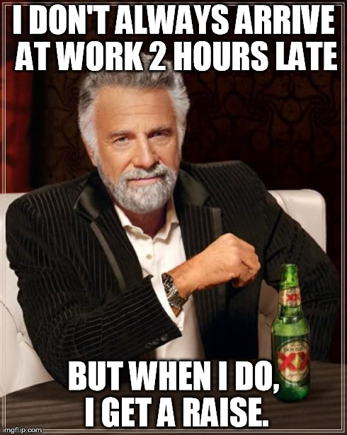 The Most Interesting Man In The World Meme | I DON'T ALWAYS ARRIVE AT WORK 2 HOURS LATE BUT WHEN I DO, I GET A RAISE. | image tagged in memes,the most interesting man in the world | made w/ Imgflip meme maker