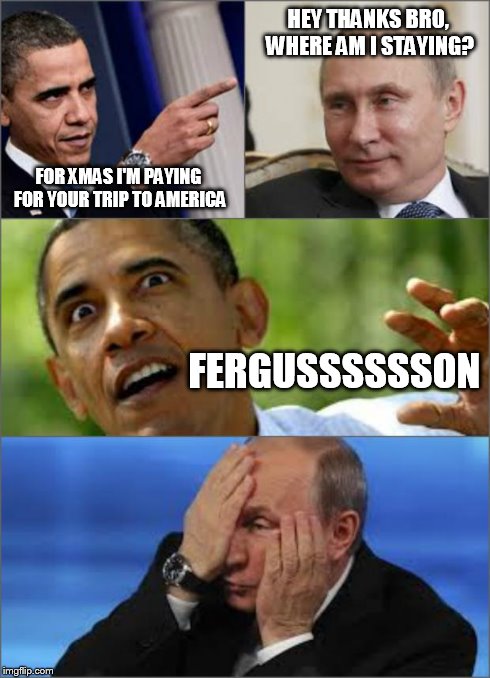 Obama v Putin | FOR XMAS I'M PAYING FOR YOUR TRIP TO AMERICA HEY THANKS BRO, WHERE AM I STAYING? FERGUSSSSSSON | image tagged in obama v putin | made w/ Imgflip meme maker