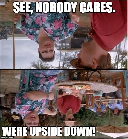 See Nobody Cares Meme | SEE, NOBODY CARES. WERE UPSIDE DOWN! | image tagged in memes,see nobody cares,scumbag | made w/ Imgflip meme maker