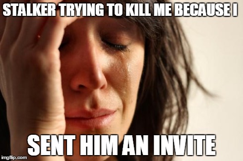 First World Problems Meme | STALKER TRYING TO KILL ME BECAUSE I SENT HIM AN INVITE | image tagged in memes,first world problems | made w/ Imgflip meme maker
