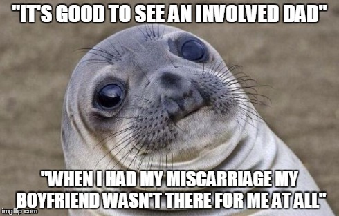 Awkward Moment Sealion Meme | "IT'S GOOD TO SEE AN INVOLVED DAD" "WHEN I HAD MY MISCARRIAGE MY BOYFRIEND WASN'T THERE FOR ME AT ALL" | image tagged in memes,awkward moment sealion,AdviceAnimals | made w/ Imgflip meme maker