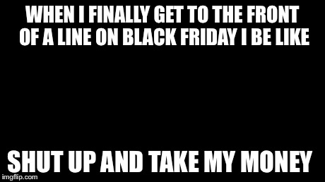 Shut Up And Take My Money Fry Meme | WHEN I FINALLY GET TO THE FRONT OF A LINE ON BLACK FRIDAY I BE LIKE SHUT UP AND TAKE MY MONEY | image tagged in memes,shut up and take my money fry | made w/ Imgflip meme maker