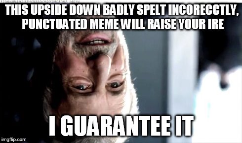 I Guarantee It Meme | THIS UPSIDE DOWN BADLY SPELT INCORECCTLY, PUNCTUATED MEME WILL RAISE YOUR IRE I GUARANTEE IT | image tagged in memes,i guarantee it | made w/ Imgflip meme maker