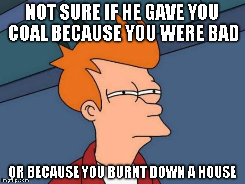Futurama Fry Meme | NOT SURE IF HE GAVE YOU COAL BECAUSE YOU WERE BAD OR BECAUSE YOU BURNT DOWN A HOUSE | image tagged in memes,futurama fry | made w/ Imgflip meme maker