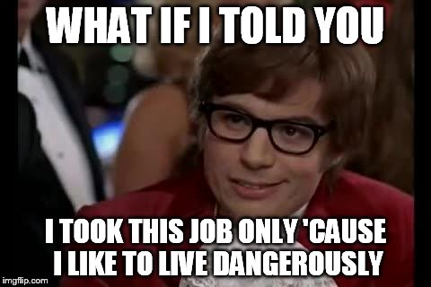 live dangerously | WHAT IF I TOLD YOU I TOOK THIS JOB ONLY 'CAUSE I LIKE TO LIVE DANGEROUSLY | image tagged in live dangerously | made w/ Imgflip meme maker