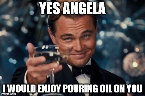 Leonardo Dicaprio Cheers Meme | YES ANGELA I WOULD ENJOY POURING OIL ON YOU | image tagged in memes,leonardo dicaprio cheers | made w/ Imgflip meme maker