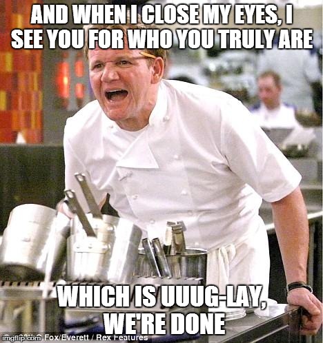 SHE'S THE MAN | AND WHEN I CLOSE MY EYES, I SEE YOU FOR WHO YOU TRULY ARE WHICH IS UUUG-LAY, WE'RE DONE | image tagged in memes,chef gordon ramsay | made w/ Imgflip meme maker
