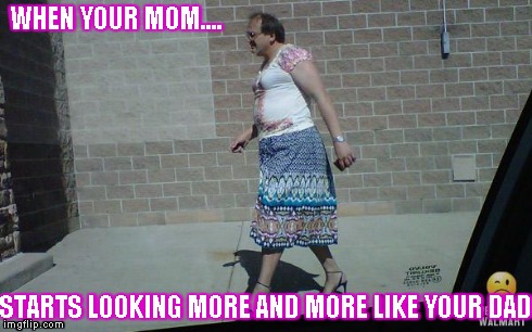 Mom, you're startin' to look like Dad | WHEN YOUR MOM.... STARTS LOOKING MORE AND MORE LIKE YOUR DAD | image tagged in heading for walmart,ugly,woman | made w/ Imgflip meme maker