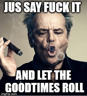 jack nicholson fuck it | JUS SAY F**K IT AND LET THE GOODTIMES ROLL | image tagged in fuck it,memes | made w/ Imgflip meme maker