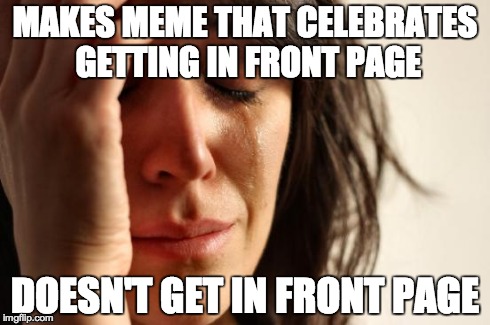 First World Problems Meme | MAKES MEME THAT CELEBRATES GETTING IN FRONT PAGE DOESN'T GET IN FRONT PAGE | image tagged in memes,first world problems | made w/ Imgflip meme maker