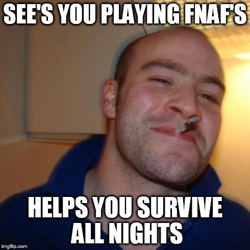 Good Guy Greg | SEE'S YOU PLAYING FNAF'S HELPS YOU SURVIVE ALL NIGHTS | image tagged in memes,good guy greg | made w/ Imgflip meme maker