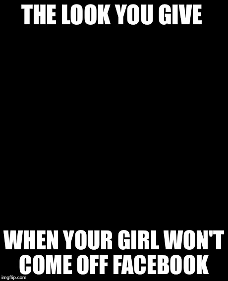 Grumpy Cat Meme | THE LOOK YOU GIVE WHEN YOUR GIRL WON'T COME OFF FACEBOOK | image tagged in memes,grumpy cat | made w/ Imgflip meme maker