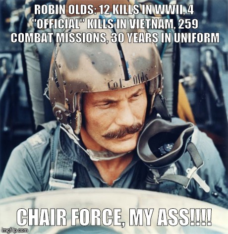 ROBIN OLDS: 12 KILLS IN WWII,
4 "OFFICIAL" KILLS IN VIETNAM,
259 COMBAT MISSIONS,
30 YEARS IN UNIFORM CHAIR FORCE, MY ASS!!!! | made w/ Imgflip meme maker