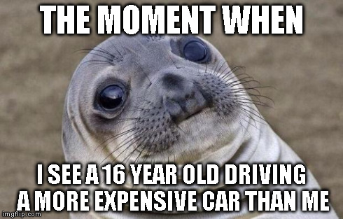 Awkward Moment Sealion | THE MOMENT WHEN I SEE A 16 YEAR OLD DRIVING A MORE EXPENSIVE CAR THAN ME | image tagged in memes,awkward moment sealion | made w/ Imgflip meme maker