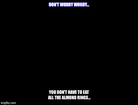 X, X Everywhere Meme | DON'T WORRY WOODY... YOU DON'T HAVE TO EAT ALL THE ALMOND RINGS... | image tagged in memes,x x everywhere | made w/ Imgflip meme maker