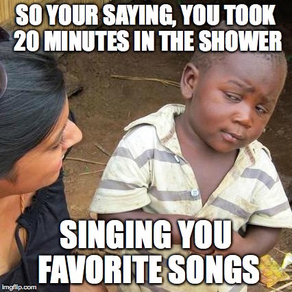Third World Skeptical Kid | SO YOUR SAYING, YOU TOOK 20 MINUTES IN THE SHOWER SINGING YOU FAVORITE SONGS | image tagged in memes,third world skeptical kid | made w/ Imgflip meme maker