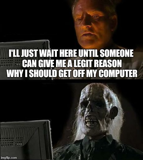 I'll Just Wait Here Meme | I'LL JUST WAIT HERE UNTIL SOMEONE CAN GIVE ME A LEGIT REASON WHY I SHOULD GET OFF MY COMPUTER | image tagged in memes,ill just wait here | made w/ Imgflip meme maker