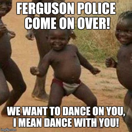 Third World Success Kid | FERGUSON POLICE COME ON OVER! WE WANT TO DANCE ON YOU, I MEAN DANCE WITH YOU! | image tagged in memes,third world success kid | made w/ Imgflip meme maker