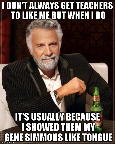 The Most Interesting Man In The World Meme | I DON'T ALWAYS GET TEACHERS TO LIKE ME BUT WHEN I DO IT'S USUALLY BECAUSE I SHOWED THEM MY GENE SIMMONS LIKE TONGUE | image tagged in memes,the most interesting man in the world | made w/ Imgflip meme maker