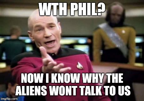 Picard Wtf | WTH PHIL? NOW I KNOW WHY THE ALIENS WONT TALK TO US | image tagged in memes,picard wtf | made w/ Imgflip meme maker