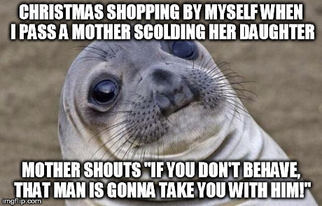 Awkward Moment Sealion | CHRISTMAS SHOPPING BY MYSELF WHEN I PASS A MOTHER SCOLDING HER DAUGHTER MOTHER SHOUTS "IF YOU DON'T BEHAVE, THAT MAN IS GONNA TAKE YOU WITH  | image tagged in memes,awkward moment sealion,AdviceAnimals | made w/ Imgflip meme maker