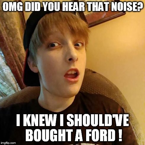 OMG DID YOU HEAR THAT NOISE? I KNEW I SHOULD'VE BOUGHT A FORD ! | made w/ Imgflip meme maker