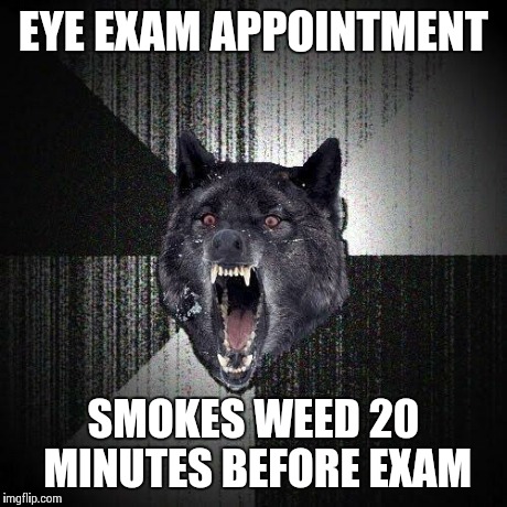 Insanity Wolf Meme | EYE EXAM APPOINTMENT SMOKES WEED 20 MINUTES BEFORE EXAM | image tagged in memes,insanity wolf,AdviceAnimals | made w/ Imgflip meme maker