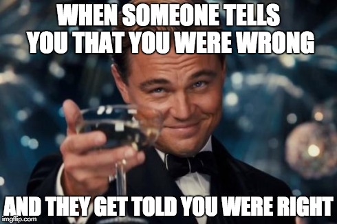 Leonardo Dicaprio Cheers Meme | WHEN SOMEONE TELLS YOU THAT YOU WERE WRONG AND THEY GET TOLD YOU WERE RIGHT | image tagged in memes,leonardo dicaprio cheers | made w/ Imgflip meme maker